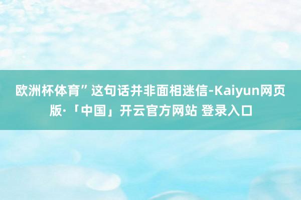   欧洲杯体育”这句话并非面相迷信-Kaiyun网页版·「中国」开云官方网站 登录入口