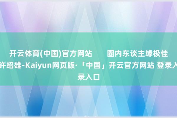   开云体育(中国)官方网站       圈内东谈主缘极佳的许绍雄-Kaiyun网页版·「中国」开云官方网站 登录入口