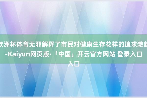 欧洲杯体育无邪解释了市民对健康生存花样的追求激越-Kaiyun网页版·「中国」开云官方网站 登录入口