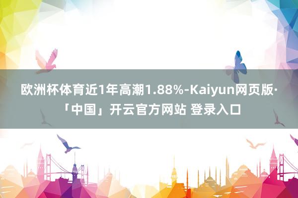 欧洲杯体育近1年高潮1.88%-Kaiyun网页版·「中国」开云官方网站 登录入口