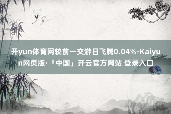 开yun体育网较前一交游日飞腾0.04%-Kaiyun网页版