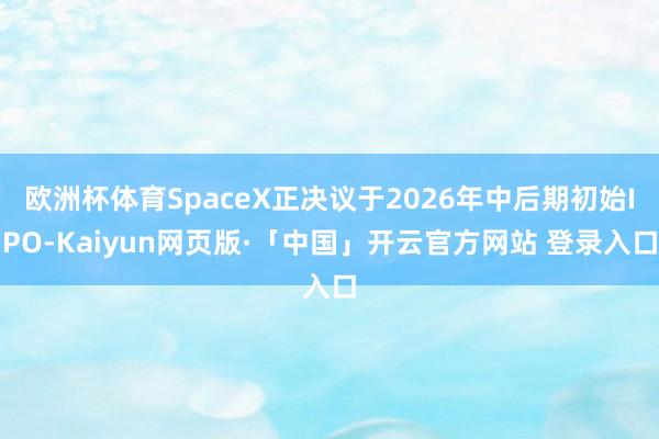 欧洲杯体育SpaceX正决议于2026年中后期初始IPO-K