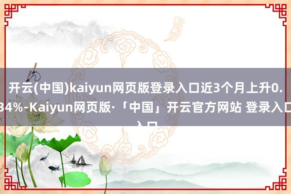 开云(中国)kaiyun网页版登录入口近3个月上升0.34%