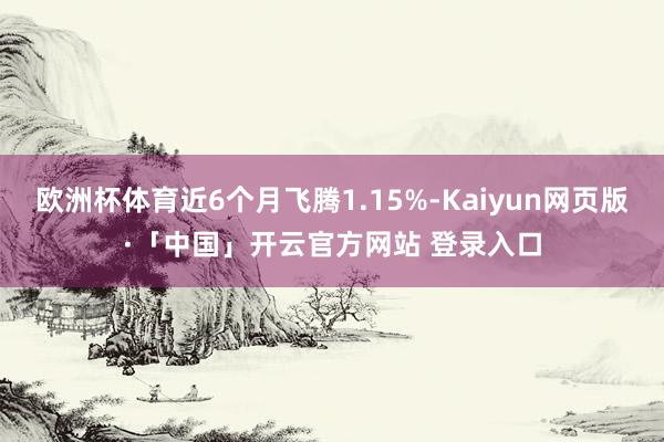 欧洲杯体育近6个月飞腾1.15%-Kaiyun网页版·「中国