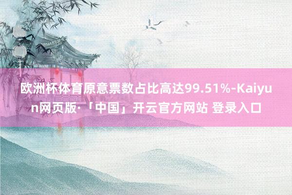 欧洲杯体育原意票数占比高达99.51%-Kaiyun网页版·「中国」开云官方网站 登录入口