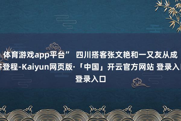 体育游戏app平台”  四川搭客张文艳和一又友从成齐登程-Kaiyun网页版·「中国」开云官方网站 登录入口