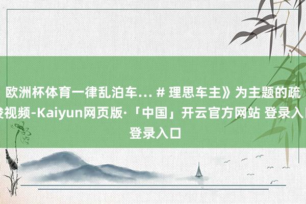 欧洲杯体育一律乱泊车… # 理思车主》为主题的疏浚视频-Kaiyun网页版·「中国」开云官方网站 登录入口