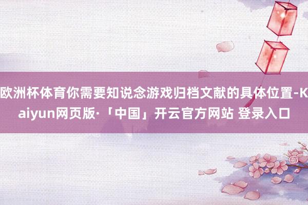 欧洲杯体育你需要知说念游戏归档文献的具体位置-Kaiyun网页版·「中国」开云官方网站 登录入口