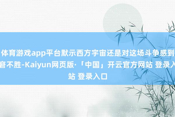 体育游戏app平台默示西方宇宙还是对这场斗争感到困窘不胜-K