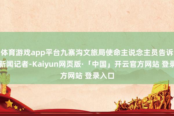 体育游戏app平台九寨沟文旅局使命主说念主员告诉极目新闻记者-Kaiyun网页版·「中国」开云官方网站 登录入口