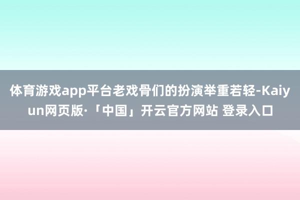 体育游戏app平台老戏骨们的扮演举重若轻-Kaiyun网页版