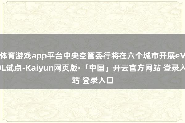 体育游戏app平台中央空管委行将在六个城市开展eVTOL试点-Kaiyun网页版·「中国」开云官方网站 登录入口
