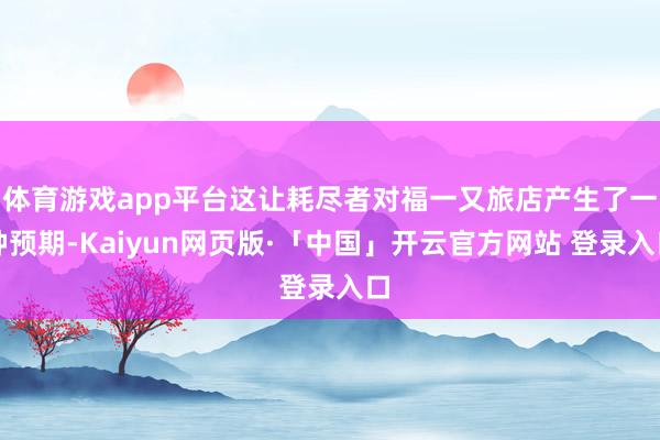 体育游戏app平台这让耗尽者对福一又旅店产生了一种预期-Kaiyun网页版·「中国」开云官方网站 登录入口
