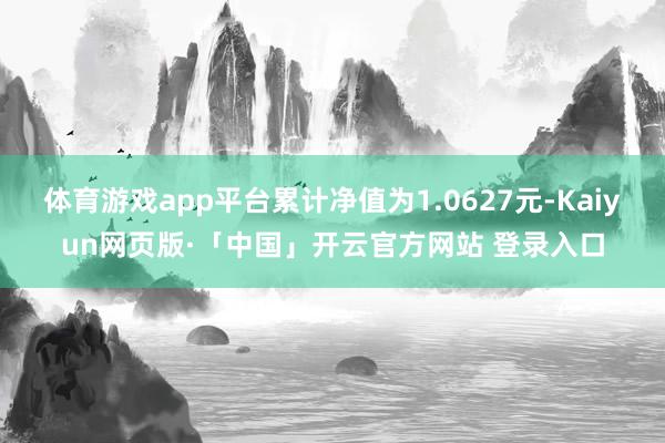 体育游戏app平台累计净值为1.0627元-Kaiyun网页