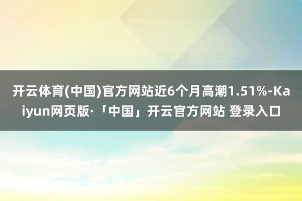 开云体育(中国)官方网站近6个月高潮1.51%-Kaiyun