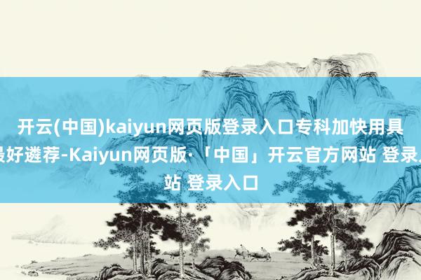 开云(中国)kaiyun网页版登录入口专科加快用具是最好遴荐
