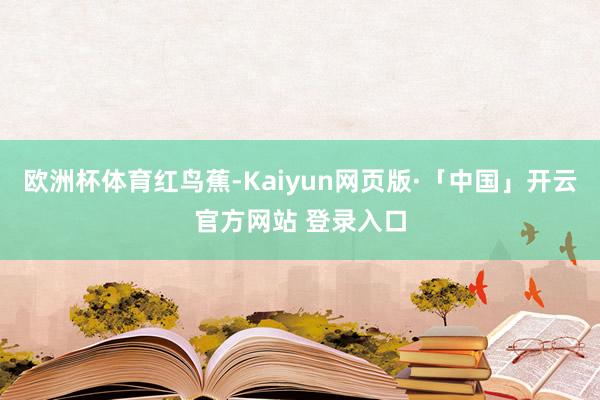欧洲杯体育红鸟蕉-Kaiyun网页版·「中国」开云官方网站 登录入口