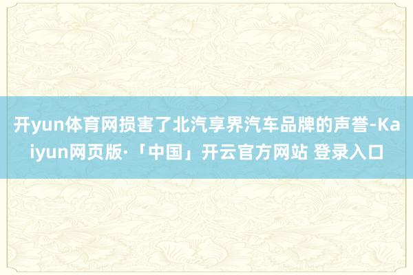 开yun体育网损害了北汽享界汽车品牌的声誉-Kaiyun网页
