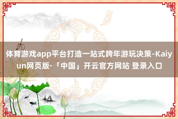 体育游戏app平台打造一站式跨年游玩决策-Kaiyun网页版