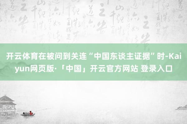   开云体育在被问到关连“中国东谈主证据”时-Kaiyun网页版·「中国」开云官方网站 登录入口
