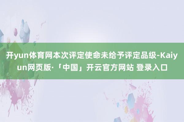 开yun体育网本次评定使命未给予评定品级-Kaiyun网页版