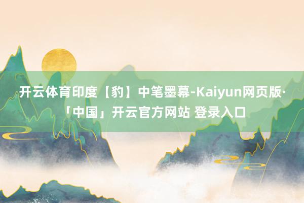 开云体育印度【豹】中笔墨幕-Kaiyun网页版·「中国」开云官方网站 登录入口