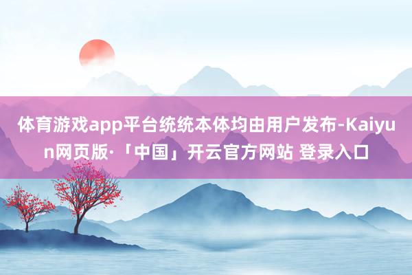 体育游戏app平台统统本体均由用户发布-Kaiyun网页版·「中国」开云官方网站 登录入口