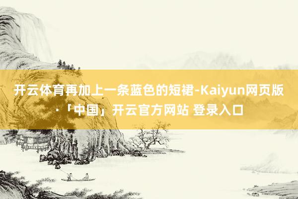   开云体育再加上一条蓝色的短裙-Kaiyun网页版·「中国」开云官方网站 登录入口