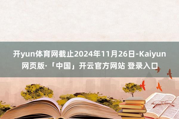 开yun体育网截止2024年11月26日-Kaiyun网页版·「中国」开云官方网站 登录入口