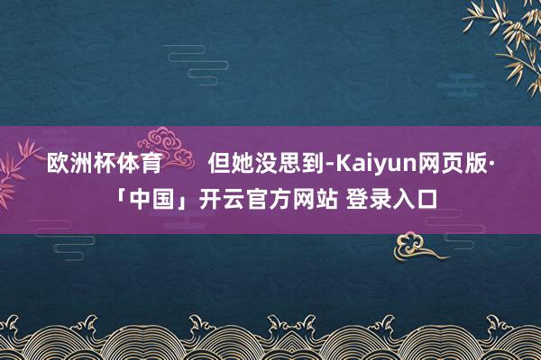 欧洲杯体育       但她没思到-Kaiyun网页版·「中国」开云官方网站 登录入口
