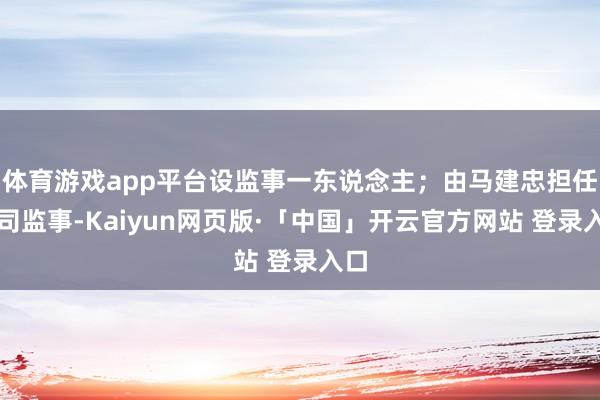 体育游戏app平台设监事一东说念主；由马建忠担任公司监事-K