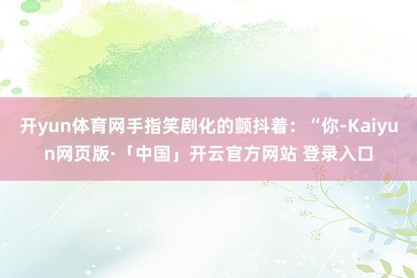 开yun体育网手指笑剧化的颤抖着：“你-Kaiyun网页版·