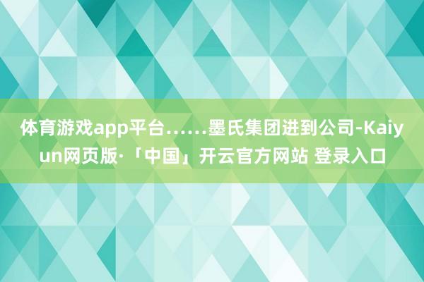 体育游戏app平台……墨氏集团进到公司-Kaiyun网页版·
