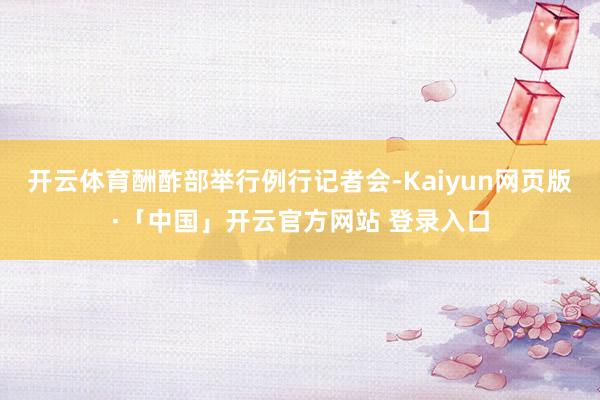 开云体育酬酢部举行例行记者会-Kaiyun网页版·「中国」开