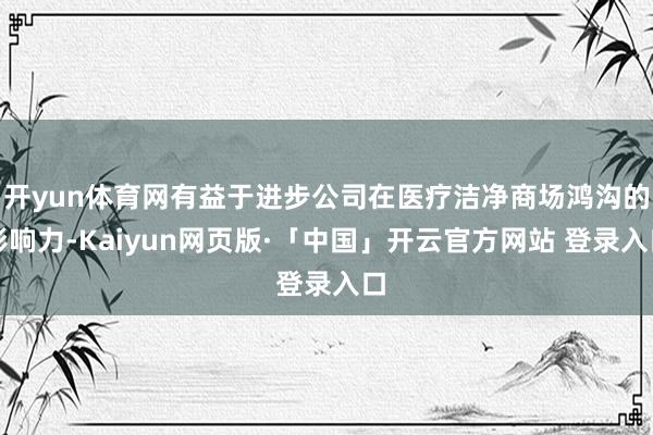 开yun体育网有益于进步公司在医疗洁净商场鸿沟的影响力-Ka