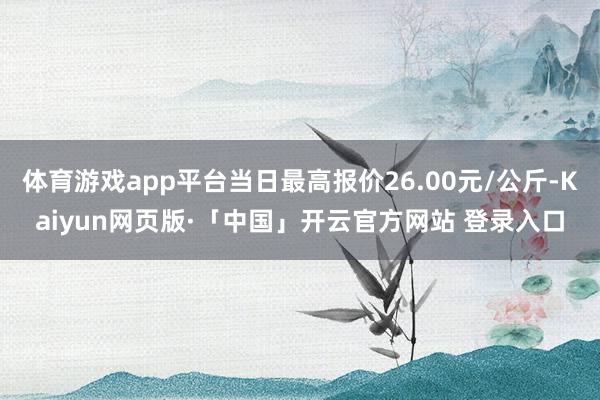 体育游戏app平台当日最高报价26.00元/公斤-Kaiyun网页版·「中国」开云官方网站 登录入口