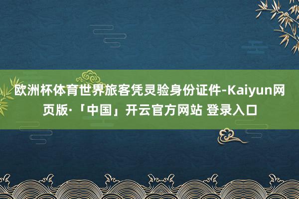欧洲杯体育世界旅客凭灵验身份证件-Kaiyun网页版·「中国