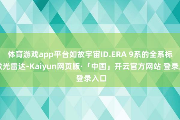 体育游戏app平台如故宇宙ID.ERA 9系的全系标配激光雷达-Kaiyun网页版·「中国」开云官方网站 登录入口