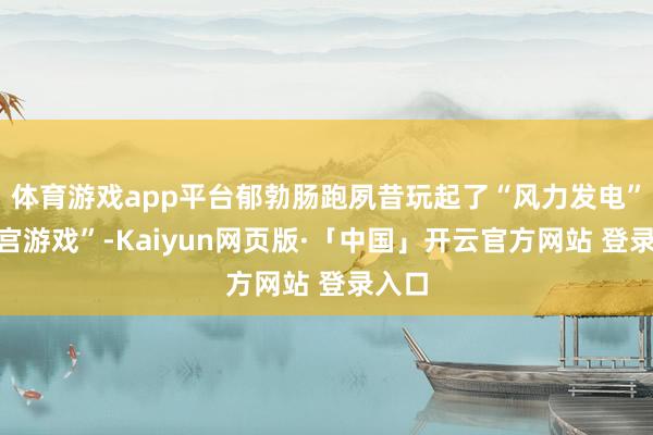 体育游戏app平台郁勃肠跑夙昔玩起了“风力发电”“迷宫游戏”-Kaiyun网页版·「中国」开云官方网站 登录入口