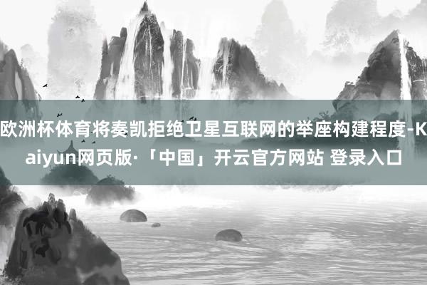 欧洲杯体育将奏凯拒绝卫星互联网的举座构建程度-Kaiyun网页版·「中国」开云官方网站 登录入口