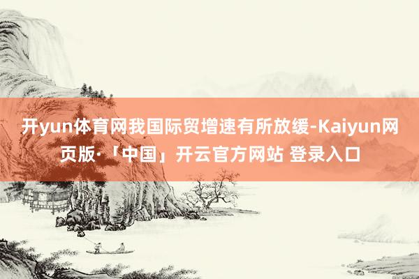 开yun体育网我国际贸增速有所放缓-Kaiyun网页版·「中