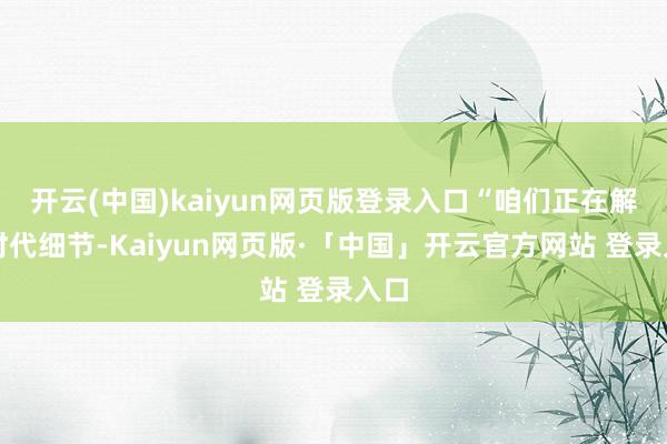 开云(中国)kaiyun网页版登录入口“咱们正在解决时代细节-Kaiyun网页版·「中国」开云官方网站 登录入口