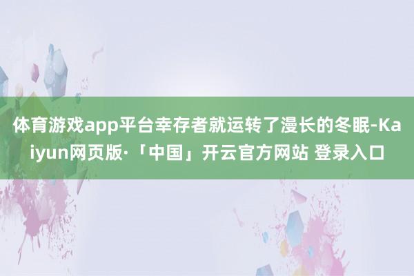 体育游戏app平台幸存者就运转了漫长的冬眠-Kaiyun网页版·「中国」开云官方网站 登录入口