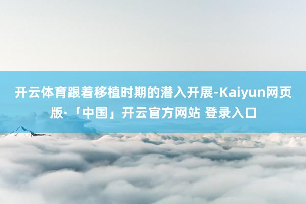 开云体育跟着移植时期的潜入开展-Kaiyun网页版·「中国」