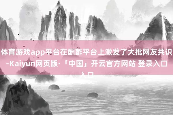 体育游戏app平台在酬酢平台上激发了大批网友共识-Kaiyu
