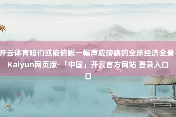   开云体育咱们或能俯瞰一幅声威磅礴的全球经济全景-Kaiyun网页版·「中国」开云官方网站 登录入口