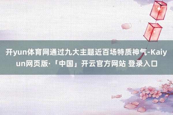   开yun体育网通过九大主题近百场特质神气-Kaiyun网页版·「中国」开云官方网站 登录入口