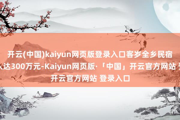  开云(中国)kaiyun网页版登录入口客岁全乡民宿经济收入达300万元-Kaiyun网页版·「中国」开云官方网站 登录入口