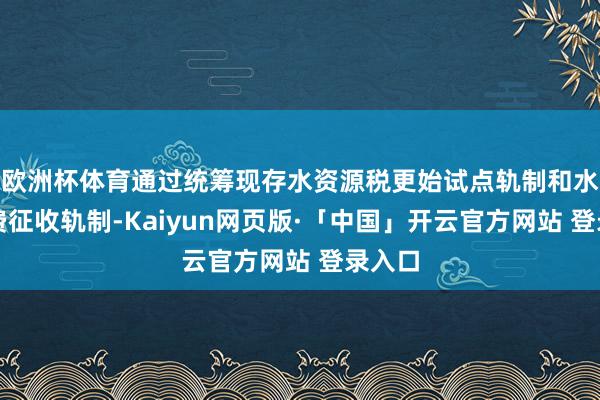  欧洲杯体育通过统筹现存水资源税更始试点轨制和水资源费征收轨制-Kaiyun网页版·「中国」开云官方网站 登录入口