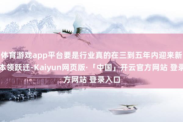   体育游戏app平台要是行业真的在三到五年内迎来新一轮本领跃迁-Kaiyun网页版·「中国」开云官方网站 登录入口